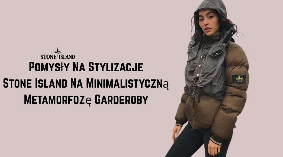 Pomysły Na Stylizacje Stone Island Na Minimalistyczną Metamorfozę Garderoby